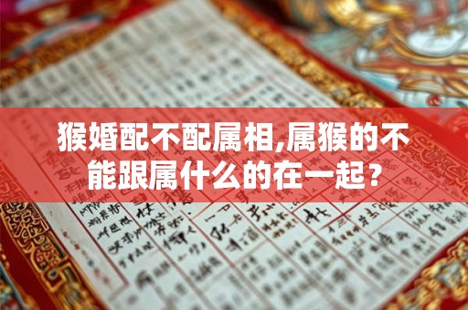 猴婚配不配属相,属猴的不能跟属什么的在一起? 猴婚配不配属相,属猴的不能跟属什么的在一起?