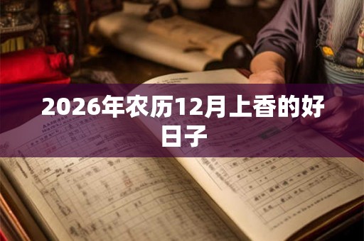 2026年农历12月上香的好日子