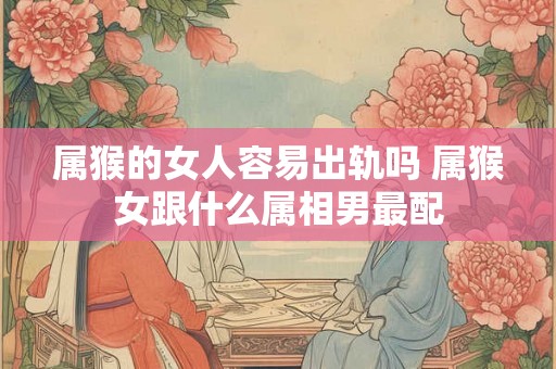 属猴的女人容易出轨吗 属猴女跟什么属相男最配