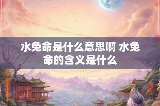 水兔命是什么意思啊 水兔命的含义是什么