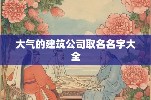 大气的建筑公司取名名字大全