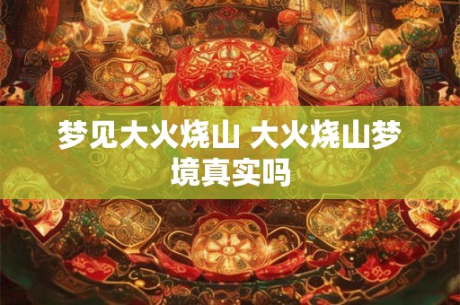 梦见大火烧山 大火烧山梦境真实吗