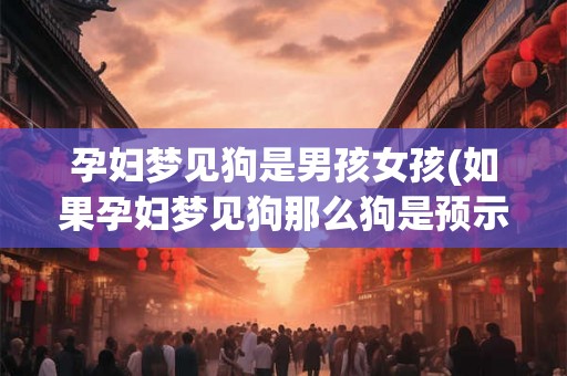 孕妇梦见狗是男孩女孩(如果孕妇梦见狗那么狗是预示着将有男孩还是女孩的象征)