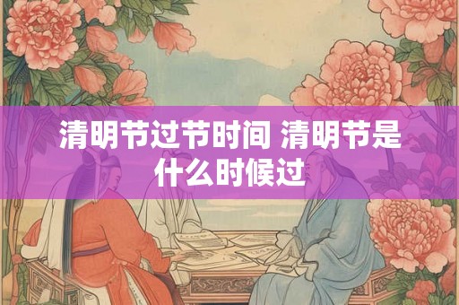 清明节过节时间 清明节是什么时候过