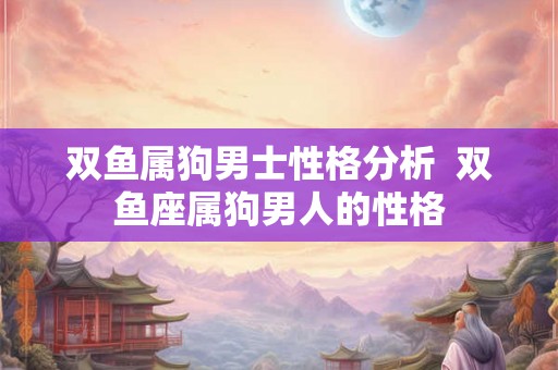 双鱼属狗男士性格分析  双鱼座属狗男人的性格