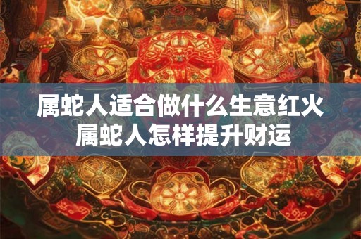 属蛇人适合做什么生意红火 属蛇人怎样提升财运