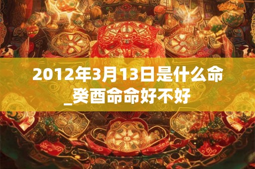 2012年3月13日是什么命_癸酉命命好不好