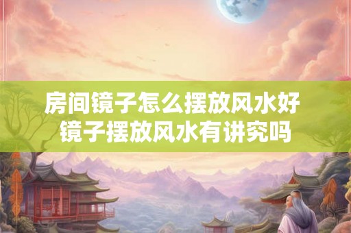 房间镜子怎么摆放风水好 镜子摆放风水有讲究吗