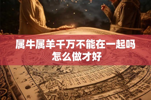 属牛属羊千万不能在一起吗 怎么做才好