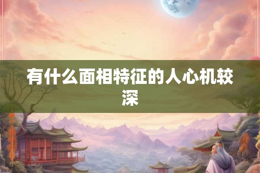 有什么面相特征的人心机较深