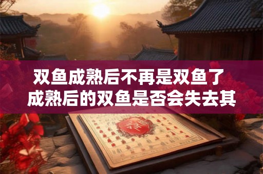 双鱼成熟后不再是双鱼了 成熟后的双鱼是否会失去其本来的特性和特征