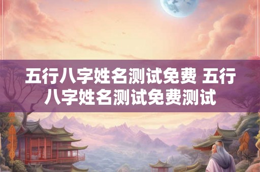 五行八字姓名测试免费 五行八字姓名测试免费测试