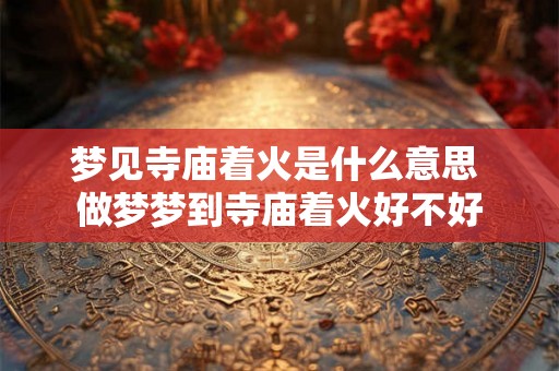 梦见寺庙着火是什么意思 做梦梦到寺庙着火好不好