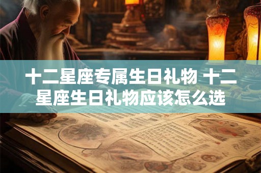 十二星座专属生日礼物 十二星座生日礼物应该怎么选
