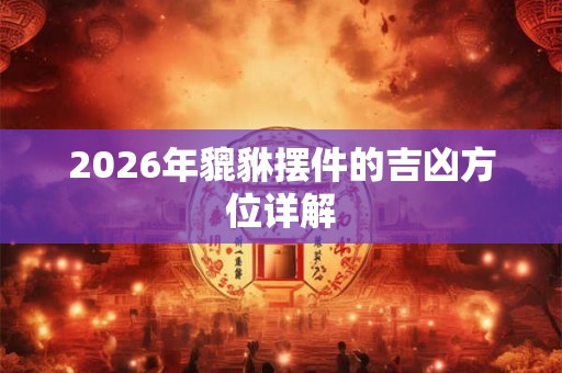 2026年貔貅摆件的吉凶方位详解 2026年貔貅摆件的吉凶方位详解