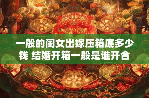 一般的闺女出嫁压箱底多少钱 结婚开箱一般是谁开合适 一般的闺女出嫁压箱底多少钱 结婚开箱一般是谁开合适
