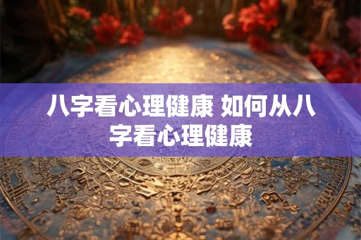 八字看心理健康 如何从八字看心理健康