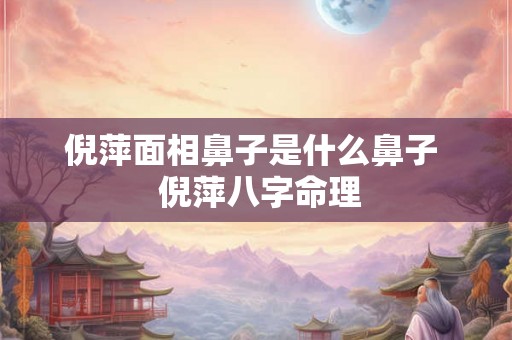 倪萍面相鼻子是什么鼻子  倪萍八字命理