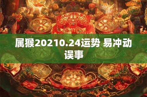 属猴20210.24运势 易冲动误事 属猴20210.24运势 易冲动误事