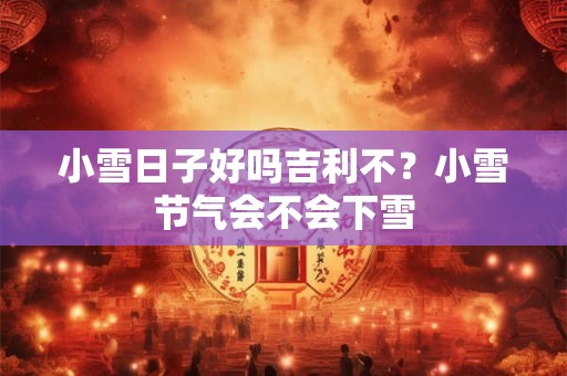 小雪日子好吗吉利不？小雪节气会不会下雪