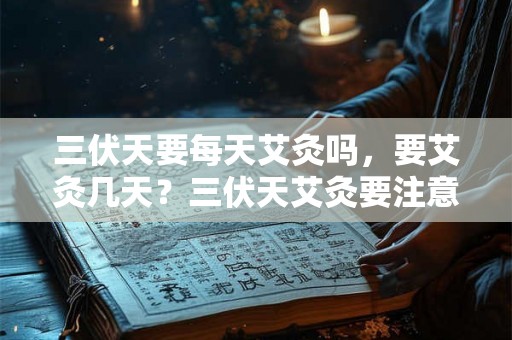 三伏天要每天艾灸吗，要艾灸几天？三伏天艾灸要注意什么？