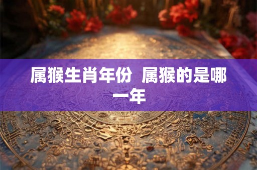 属猴生肖年份 属猴的是哪一年 属猴生肖年份 属猴的是哪一年