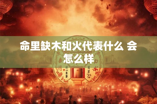 命里缺木和火代表什么 会怎么样
