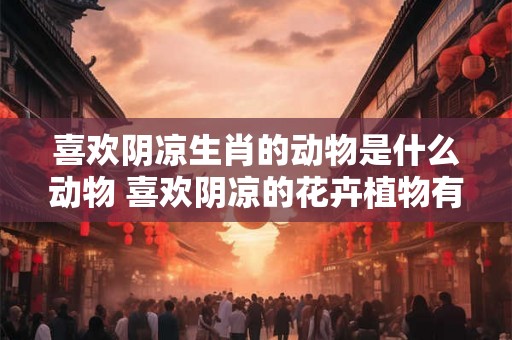 喜欢阴凉生肖的动物是什么动物 喜欢阴凉的花卉植物有哪些