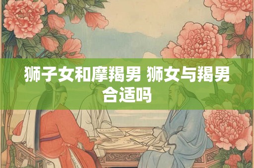 狮子女和摩羯男 狮女与羯男合适吗