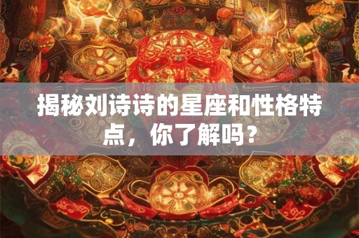 揭秘刘诗诗的星座和性格特点,你了解吗? 揭秘刘诗诗的星座和性格特点,你了解吗?