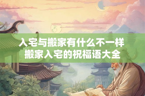 入宅与搬家有什么不一样 搬家入宅的祝福语大全