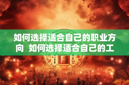 如何选择适合自己的职业方向 如何选择适合自己的工作 如何选择适合自己的职业方向 如何选择适合自己的工作