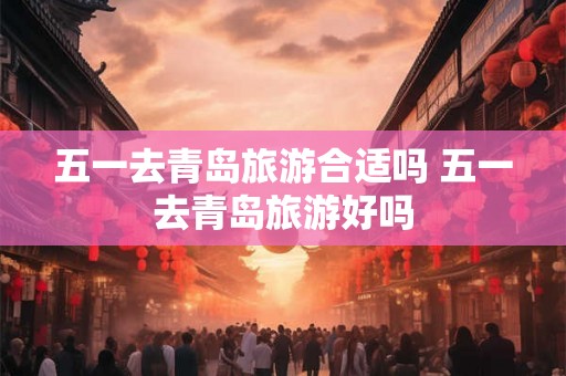 五一去青岛旅游合适吗 五一去青岛旅游好吗