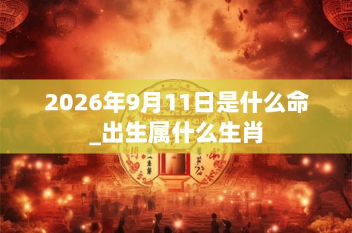 2026年9月11日是什么命_出生属什么生肖