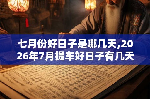 七月份好日子是哪几天,2026年7月提车好日子有几天 七月份好日子是哪几天,2026年7月提车好日子有几天