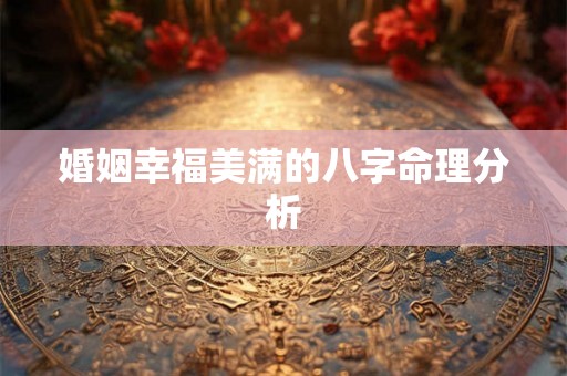 婚姻幸福美满的八字命理分析 婚姻幸福美满的八字命理分析