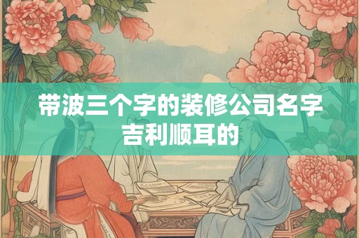 带波三个字的装修公司名字吉利顺耳的