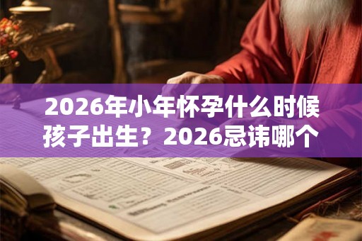 2026年小年怀孕什么时候孩子出生？2026忌讳哪个月生孩子？