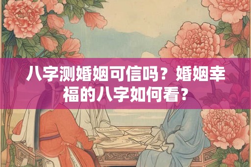 八字测婚姻可信吗？婚姻幸福的八字如何看？
