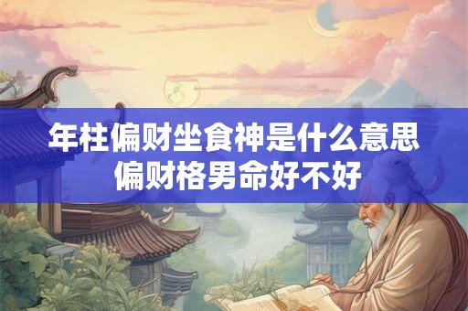 年柱偏财坐食神是什么意思 偏财格男命好不好