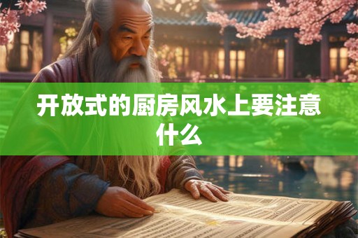 开放式的厨房风水上要注意什么 开放式的厨房风水上要注意什么