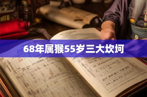 68年属猴55岁三大坎坷 68年属猴55岁三大坎坷