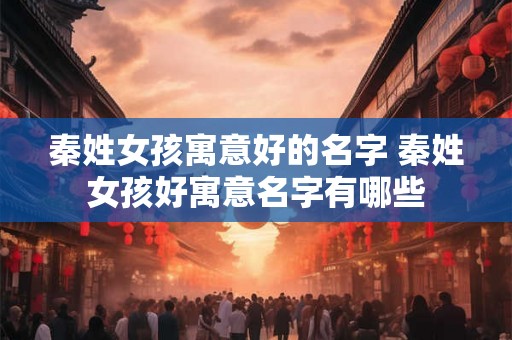 秦姓女孩寓意好的名字 秦姓女孩好寓意名字有哪些