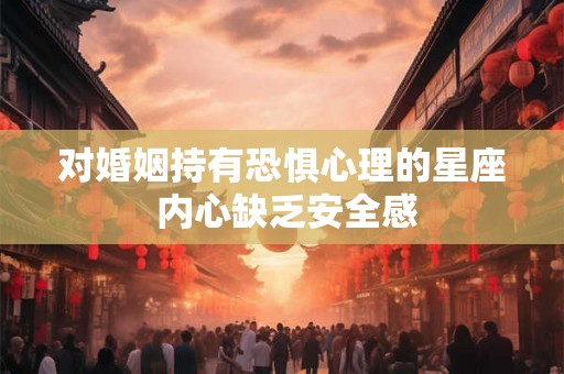 对婚姻持有恐惧心理的星座 内心缺乏安全感