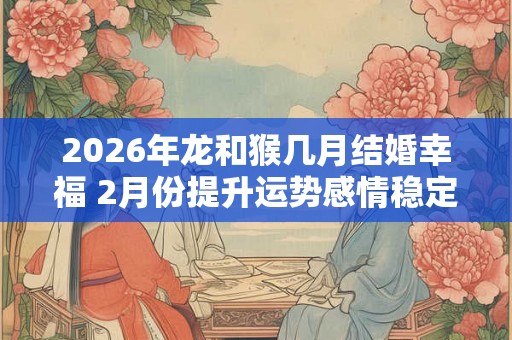 2026年龙和猴几月结婚幸福 2月份提升运势感情稳定