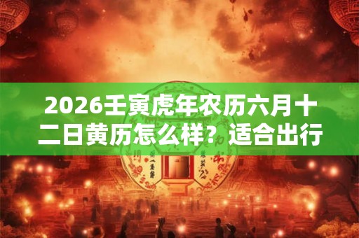 2026壬寅虎年农历六月十二日黄历怎么样？适合出行吗？