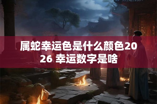 属蛇幸运色是什么颜色2026 幸运数字是啥