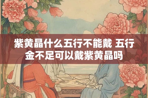 紫黄晶什么五行不能戴 五行金不足可以戴紫黄晶吗