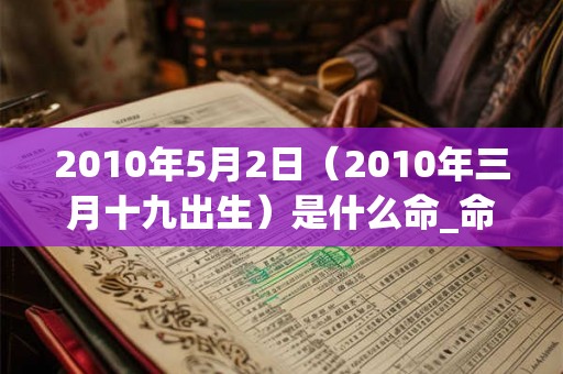 2010年5月2日（2010年三月十九出生）是什么命_命运如何
