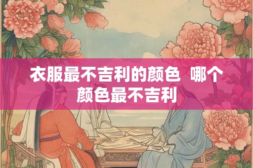衣服最不吉利的颜色  哪个颜色最不吉利